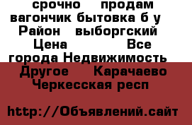 срочно!!! продам вагончик-бытовка б/у. › Район ­ выборгский › Цена ­ 60 000 - Все города Недвижимость » Другое   . Карачаево-Черкесская респ.